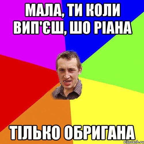 Мала, ти коли вип'єш, шо Ріана тілько обригАна, Мем Чоткий паца