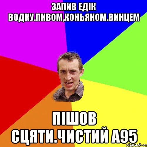 Запив Едiк водку.пивом,коньяком.винцем Пiшов сцяти.Чистий А95, Мем Чоткий паца