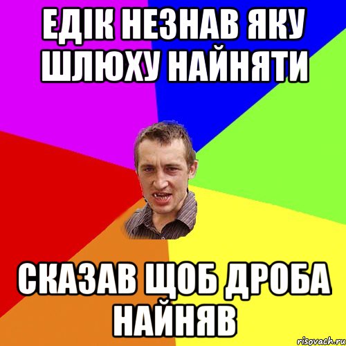 Едік незнав яку шлюху найняти Сказав щоб Дроба найняв, Мем Чоткий паца