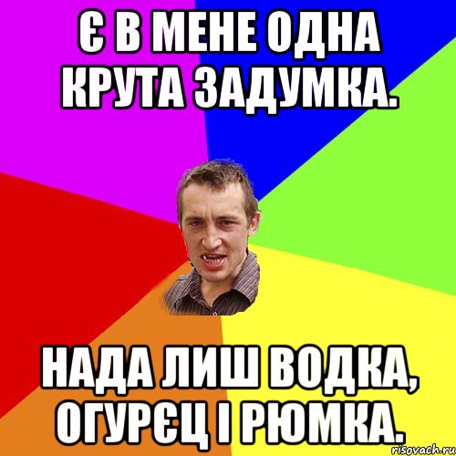 Є в мене одна крута задумка. Нада лиш водка, огурєц і рюмка., Мем Чоткий паца