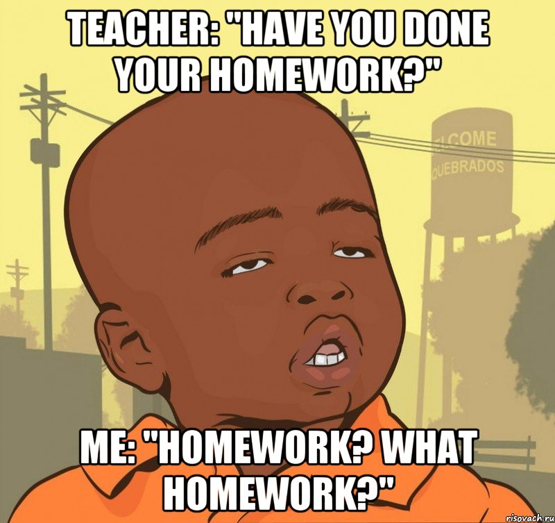 Teacher: "Have you done your homework?" Me: "Homework? What homework?", Мем Пацан наркоман