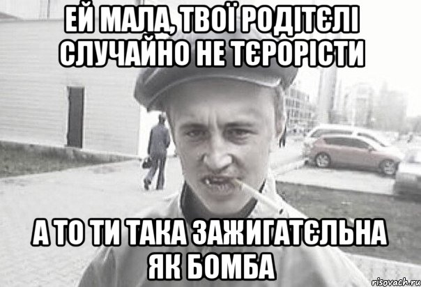 ей мала, твої родітєлі случайно не тєрорісти а то ти така зажигатєльна як бомба, Мем Пацанська философия