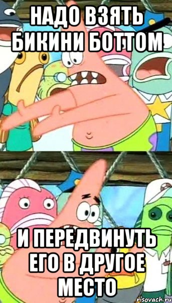 надо взять Бикини Боттом и передвинуть его в другое место, Мем Патрик (берешь и делаешь)