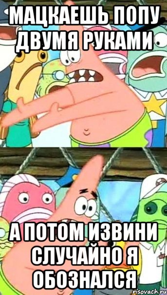 Мацкаешь попу двумя руками а потом извини случайно я обознался, Мем Патрик (берешь и делаешь)