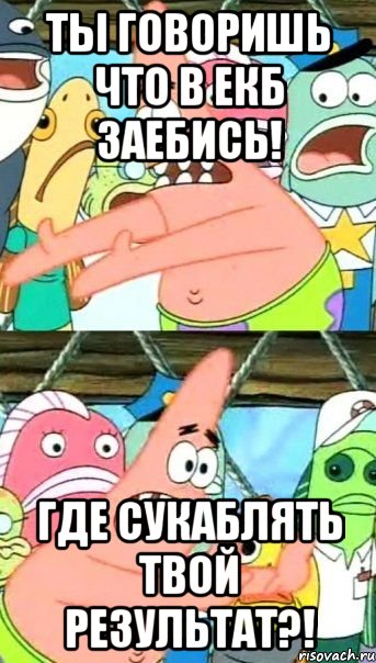 ты говоришь что в екб заебись! где сукаблять твой результат?!, Мем Патрик (берешь и делаешь)