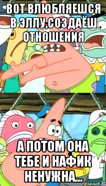 Вот влюбляешся в Эллу,создаёш отношения А потом она тебе и нафик ненужна..., Мем Патрик (берешь и делаешь)