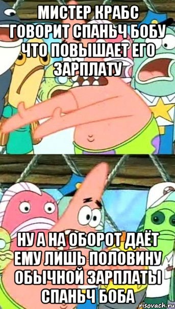 Мистер Крабс говорит Спаньч Бобу что повышает его зарплату Ну а на оборот даёт ему лишь половину обычной зарплаты Спаньч Боба, Мем Патрик (берешь и делаешь)