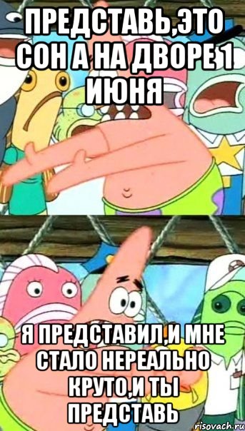 представь,это сон а на дворе 1 июня я представил,и мне стало нереально круто,и ты представь, Мем Патрик (берешь и делаешь)