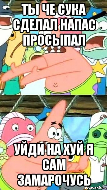 Ты че сука сделал напас просыпал Уйди на хуй я сам замарочусь, Мем Патрик (берешь и делаешь)