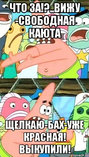 Что за!?..Вижу -свободная каюта Щелкаю-Бах-уже красная! выкупили!, Мем Патрик (берешь и делаешь)