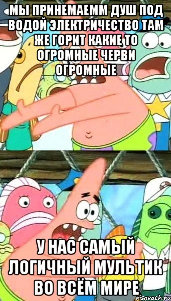 мы принемаемм душ под водой электричество там же горит какие то огромные черви огромные у нас самый логичный мультик во всём мире, Мем Патрик (берешь и делаешь)