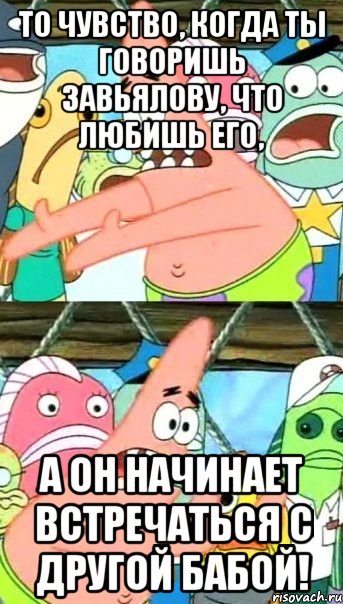 то чувство, когда ты говоришь Завьялову, что любишь его, а он начинает встречаться с другой бабой!, Мем Патрик (берешь и делаешь)