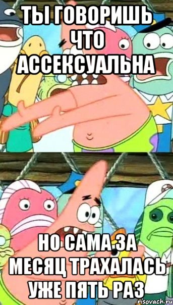 ты говоришь что ассексуальна но сама за месяц трахалась уже пять раз, Мем Патрик (берешь и делаешь)