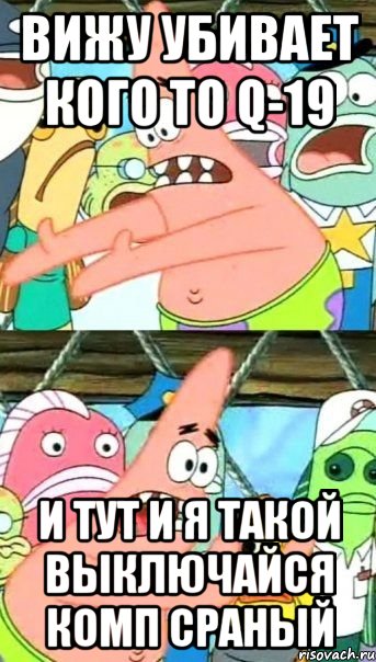 Вижу убивает кого то q-19 и тут И я такой выключайся комп сраный, Мем Патрик (берешь и делаешь)