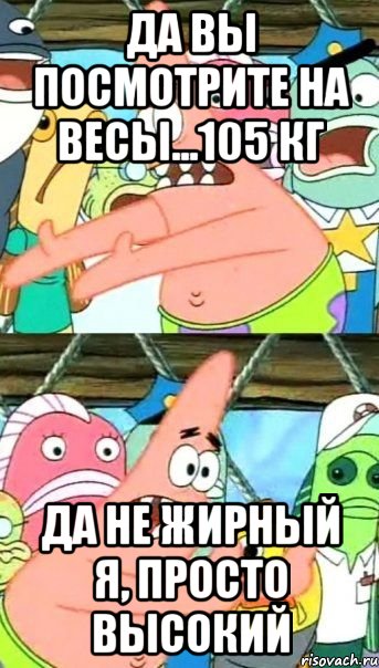 Да вы посмотрите на весы...105 кг Да не жирный я, просто высокий, Мем Патрик (берешь и делаешь)