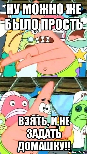 ну можно же было прость взять, и не задать домашку!!, Мем Патрик (берешь и делаешь)