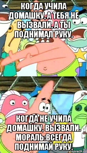 Когда учила домашку, а тебя не вызвали, а ты поднимал руку, когда не учила домашку, вызвали. Мораль:всегда поднимай руку., Мем Патрик (берешь и делаешь)