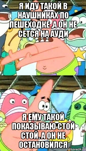 я иду такой в наушниках по пешеходке ,а он не сется на ауди я ему такой показываю стой стой. а он не остановился, Мем Патрик (берешь и делаешь)