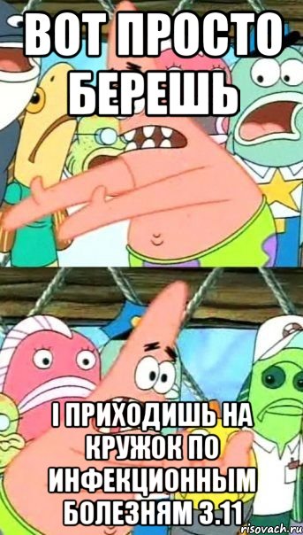 Вот просто берешь і приходишь на кружок по инфекционным болезням 3.11, Мем Патрик (берешь и делаешь)