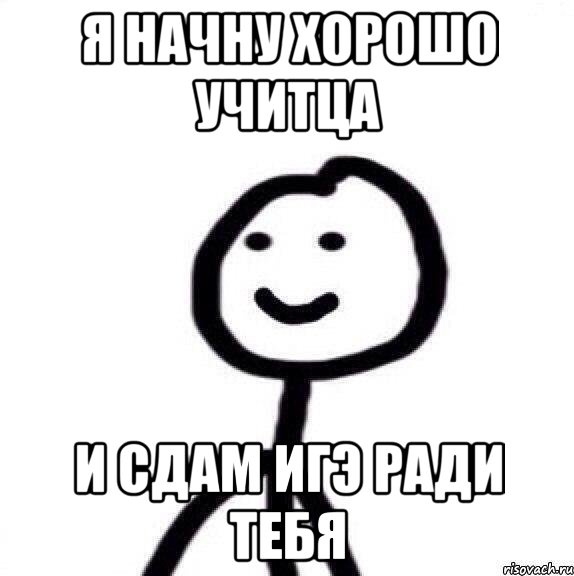 Я начну хорошо учитца и сдам ИГЭ ради тебя