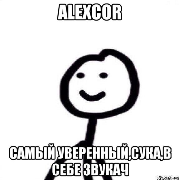 AlexCor самый уверенный,сука,в себе звукач