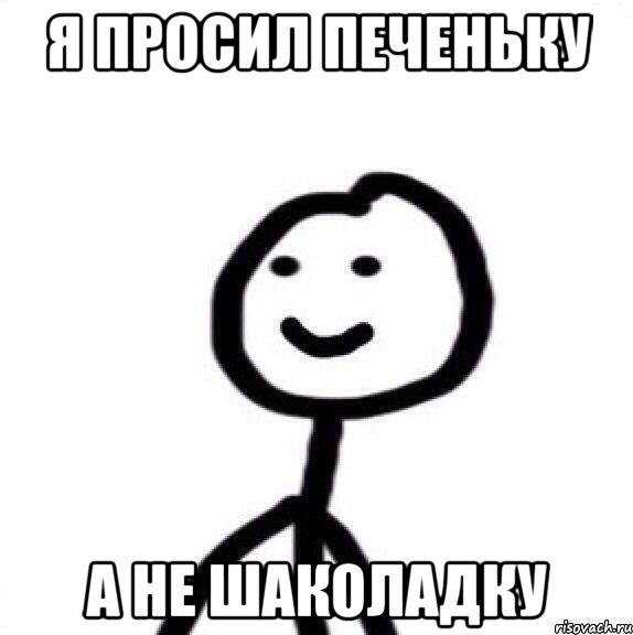 я ПРОСИЛ ПЕЧЕНЬКУ А НЕ ШАКОЛАДКУ