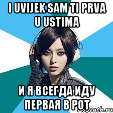i uvijek sam ti prva u ustima и я всегда иду первая в рот