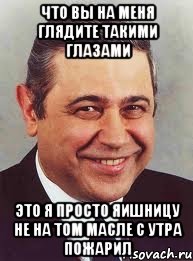 что вы на меня глядите такими глазами это я просто яишницу не на том масле с утра пожарил, Мем петросян