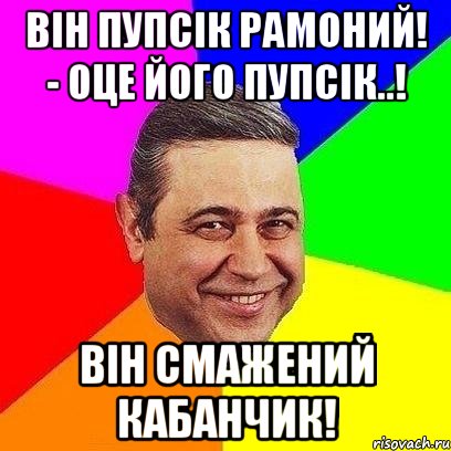 Він пупсік Рамоний! - Оце його пупсік..! ВІН СМАЖЕНИЙ КАБАНЧИК!, Мем Петросяныч