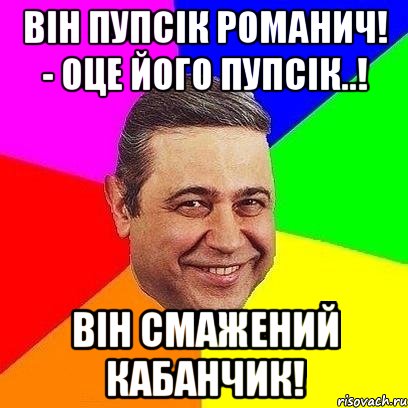 Він пупсік Романич! - Оце його пупсік..! ВІН СМАЖЕНИЙ КАБАНЧИК!, Мем Петросяныч