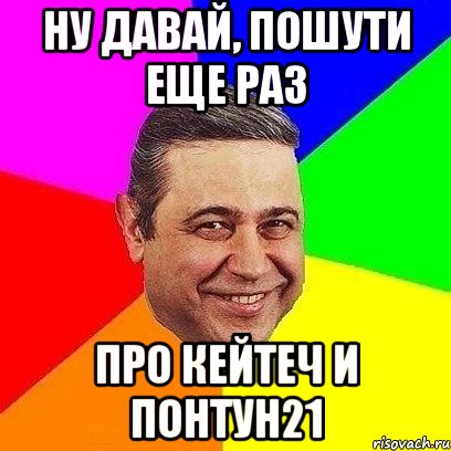 Ну давай, пошути еще раз про Кейтеч и Понтун21, Мем Петросяныч