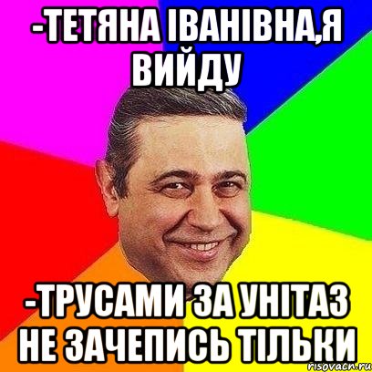 -Тетяна Іванівна,я вийду -трусами за унітаз не зачепись тільки, Мем Петросяныч