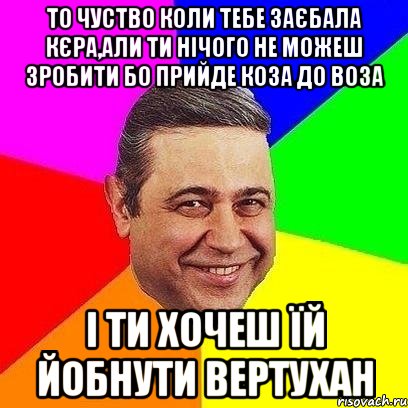 То чуство коли тебе заєбала кєра,али ти нічого не можеш зробити бо прийде коза до воза і ти хочеш їй йобнути вертухан, Мем Петросяныч