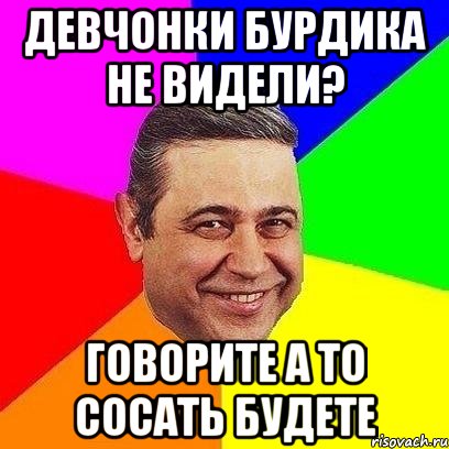 девчонки бурдика не видели? говорите а то сосать будете, Мем Петросяныч