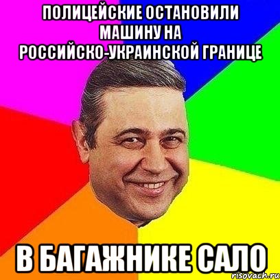 ПОЛИЦЕЙСКИЕ ОСТАНОВИЛИ МАШИНУ НА РОССИЙСКО-УКРАИНСКОЙ ГРАНИЦЕ В БАГАЖНИКЕ САЛО, Мем Петросяныч