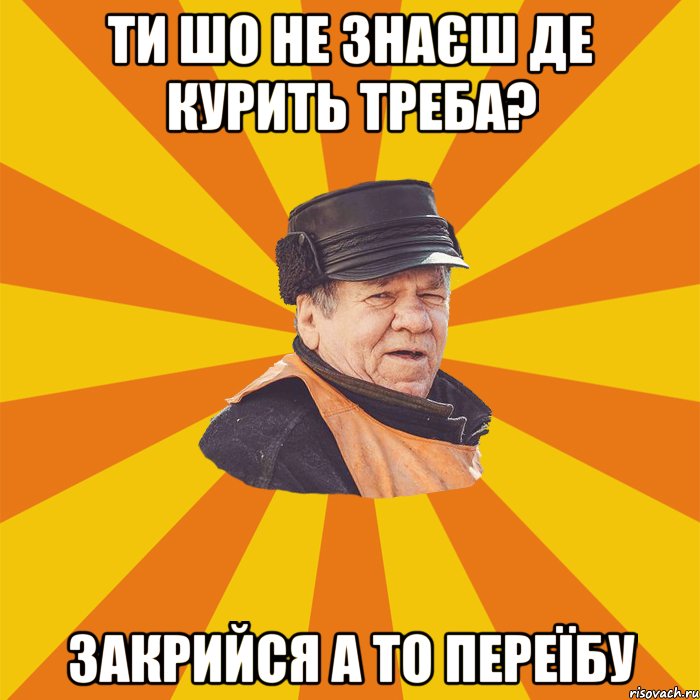 Ти шо не знаєш де курить треба? Закрийся а то переїбу