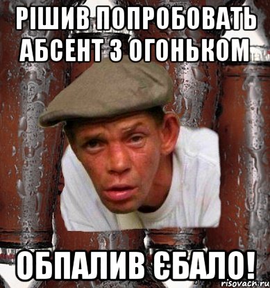 рішив попробовать абсент з огоньком обпалив єбало!