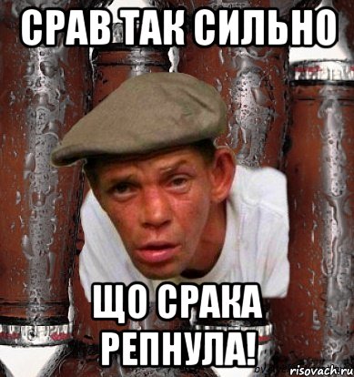 срав так сильно що срака репнула!
