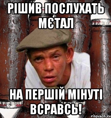 рішив послухать мєтал на першій мінуті всравсь!