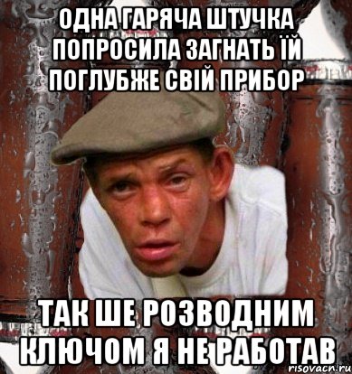 одна гаряча штучка попросила загнать їй поглубже свій прибор так ше розводним ключом я не работав