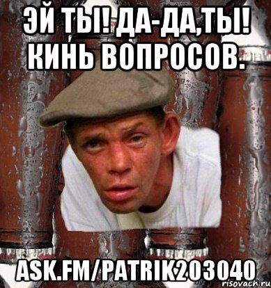 Эй ты! Да-да,ты! Кинь вопросов. ask.fm/patrik203040