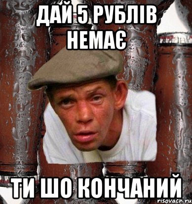 Дай 5 рублів Немає Ти шо кончаний