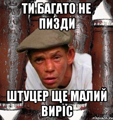 ти багато не пизди штуцер ще малий виріс