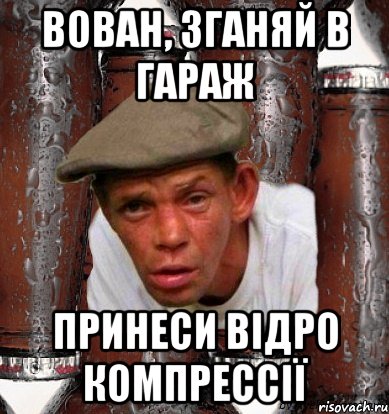 Вован, зганяй в гараж принеси відро компрессії