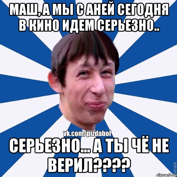 Маш, а мы с Аней сегодня в кино идем серьезно.. Серьезно... а ты чё не верил????, Мем Пиздабол типичный вк