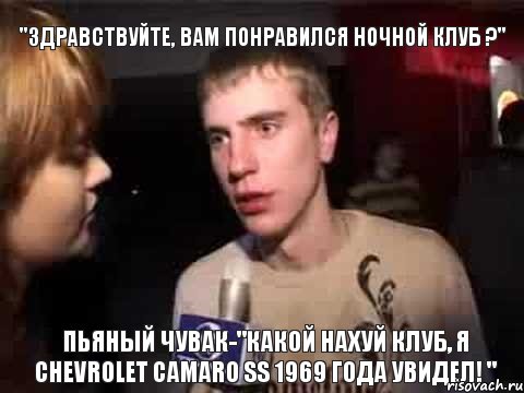 "Здравствуйте, вам понравился ночной клуб ?" Пьяный чувак-"Какой нахуй клуб, я Chevrolet Camaro ss 1969 Года увидел! ", Мем Плохая музыка