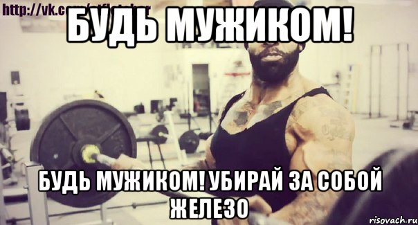 БУДЬ МУЖИКОМ! БУДЬ МУЖИКОМ! УБИРАЙ ЗА СОБОЙ ЖЕЛЕЗО