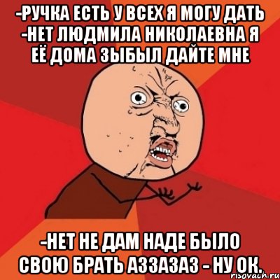 -Ручка есть у всех я могу дать -Нет Людмила Николаевна я её дома зыбыл дайте мне -Нет не дам наде было свою брать Аззазаз - ну ок., Мем Почему