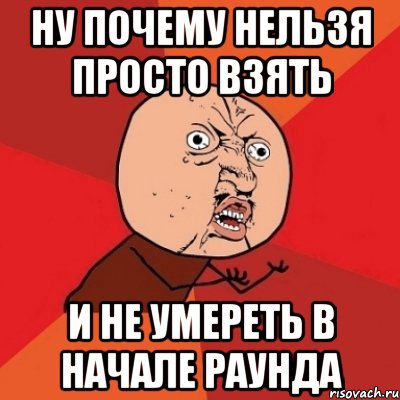 ну почему нельзя просто взять и не умереть в начале раунда, Мем Почему