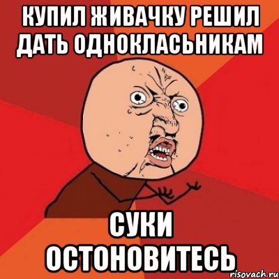 Купил живачку решил дать однокласьникам Суки остоновитесь, Мем Почему